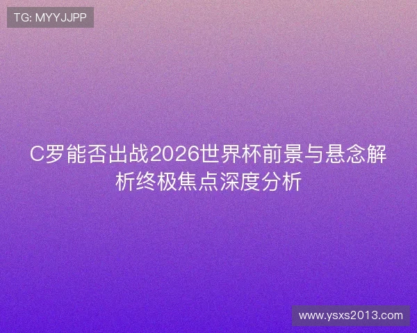 C罗能否出战2026世界杯前景与悬念解析终极焦点深度分析