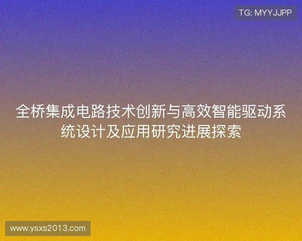 全桥集成电路技术创新与高效智能驱动系统设计及应用研究进展探索